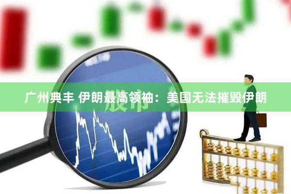 广州典丰 伊朗最高领袖：美国无法摧毁伊朗