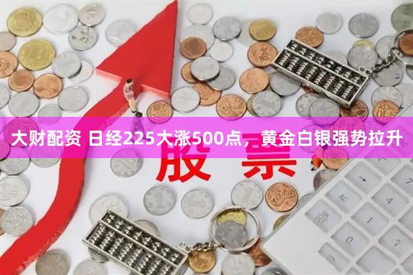 大财配资 日经225大涨500点，黄金白银强势拉升