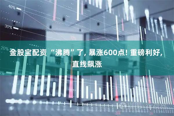 金股宝配资 “沸腾”了, 暴涨600点! 重磅利好, 直线飙涨