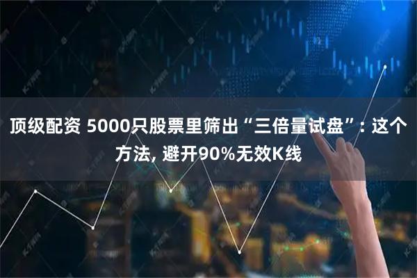 顶级配资 5000只股票里筛出“三倍量试盘”: 这个方法, 避开90%无效K线