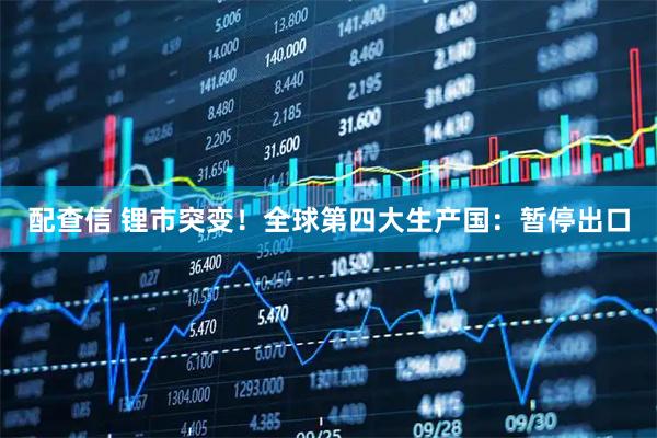 配查信 锂市突变！全球第四大生产国：暂停出口