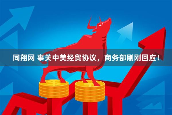 同翔网 事关中美经贸协议，商务部刚刚回应！