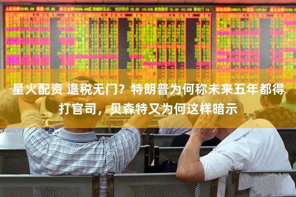 星火配资 退税无门？特朗普为何称未来五年都得打官司，贝森特又为何这样暗示