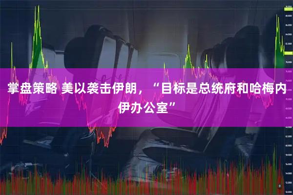 掌盘策略 美以袭击伊朗，“目标是总统府和哈梅内伊办公室”