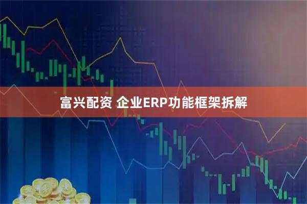 富兴配资 企业ERP功能框架拆解