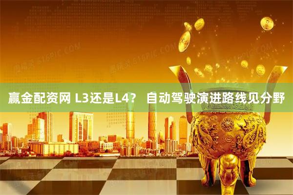 赢金配资网 L3还是L4？ 自动驾驶演进路线见分野