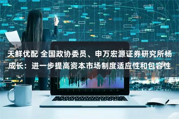 天鲜优配 全国政协委员、申万宏源证券研究所杨成长：进一步提高资本市场制度适应性和包容性