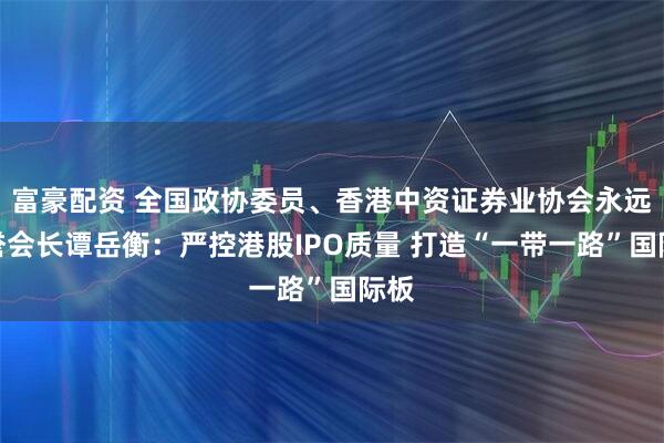 富豪配资 全国政协委员、香港中资证券业协会永远名誉会长谭岳衡：严控港股IPO质量 打造“一带一路”国际板