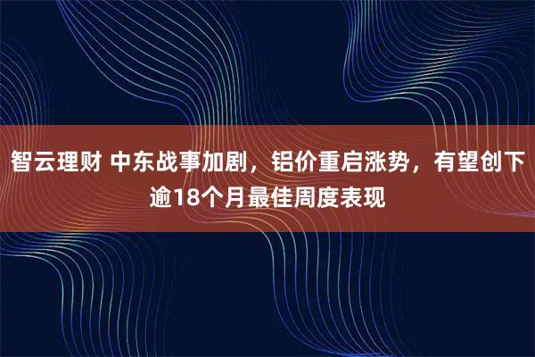 智云理财 中东战事加剧，铝价重启涨势，有望创下逾18个月最佳周度表现
