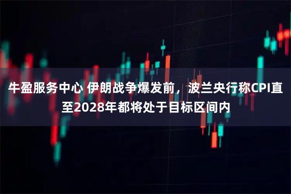 牛盈服务中心 伊朗战争爆发前，波兰央行称CPI直至2028年都将处于目标区间内