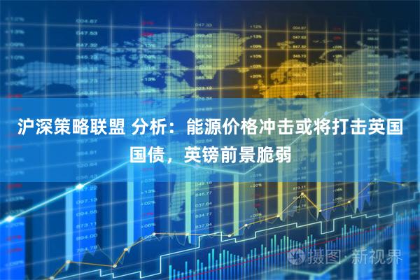 沪深策略联盟 分析：能源价格冲击或将打击英国国债，英镑前景脆弱