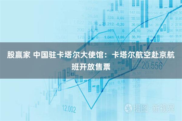 股赢家 中国驻卡塔尔大使馆：卡塔尔航空赴京航班开放售票