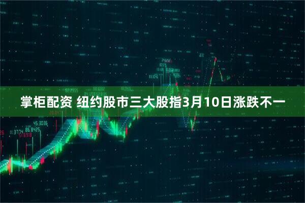 掌柜配资 纽约股市三大股指3月10日涨跌不一