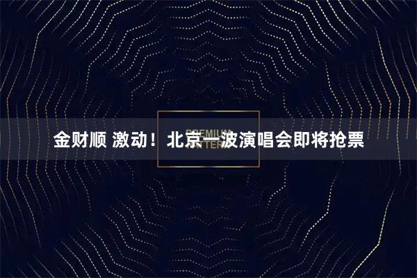 金财顺 激动！北京一波演唱会即将抢票