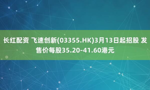 长红配资 飞速创新(03355.HK)3月13日起招股 发售价每股35.20-41.60港元