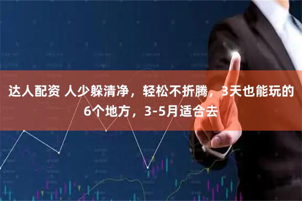 达人配资 人少躲清净，轻松不折腾，3天也能玩的6个地方，3-5月适合去