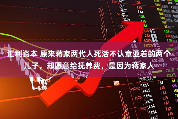 汇利资本 原来蒋家两代人死活不认章亚若的两个儿子，却愿意给抚养费，是因为蒋家人