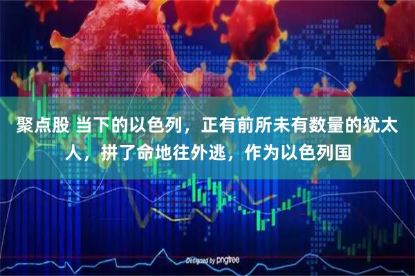 聚点股 当下的以色列,正有前所未有数量的犹太人,拼了命地往外逃,作为以色列国
