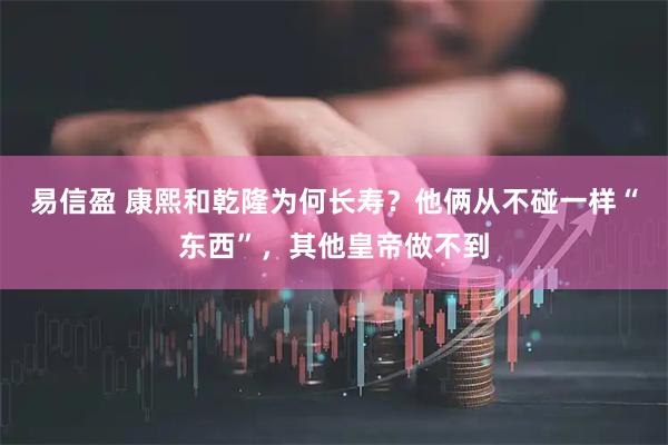 易信盈 康熙和乾隆为何长寿？他俩从不碰一样“东西”，其他皇帝做不到