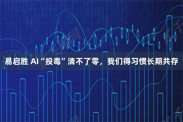 易启胜 AI“投毒”清不了零，我们得习惯长期共存