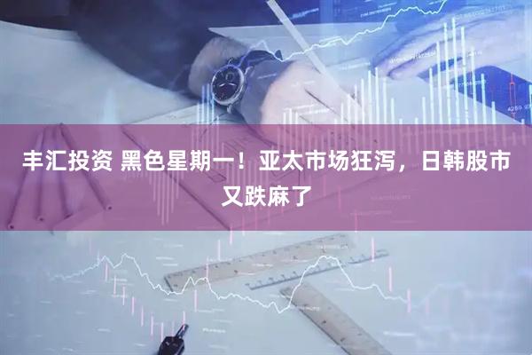 丰汇投资 黑色星期一！亚太市场狂泻，日韩股市又跌麻了