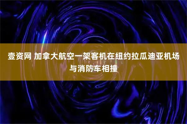 壹资网 加拿大航空一架客机在纽约拉瓜迪亚机场与消防车相撞