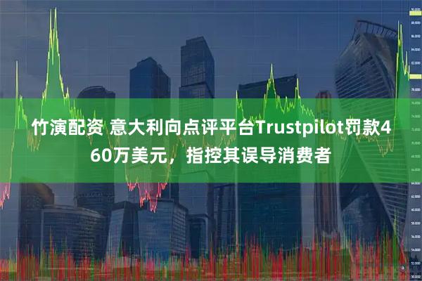 竹演配资 意大利向点评平台Trustpilot罚款460万美元，指控其误导消费者