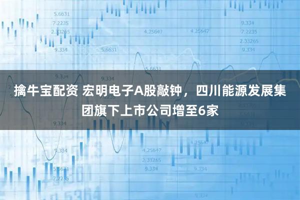 擒牛宝配资 宏明电子A股敲钟，四川能源发展集团旗下上市公司增至6家