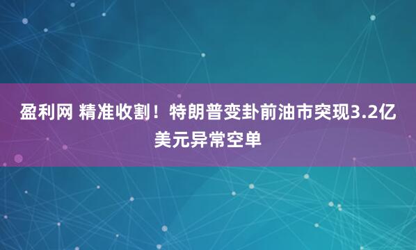 盈利网 精准收割！特朗普变卦前油市突现3.2亿美元异常空单