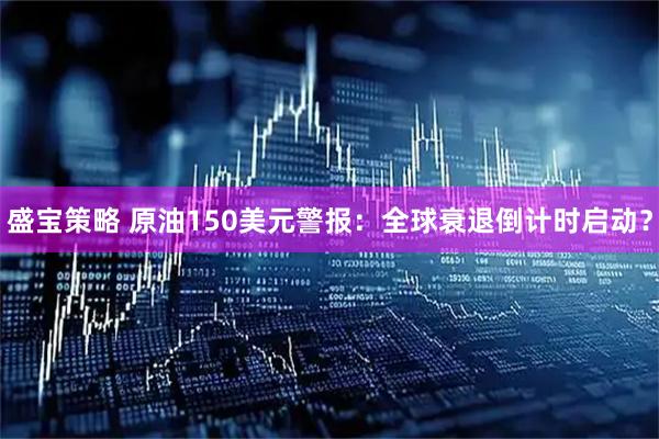 盛宝策略 原油150美元警报：全球衰退倒计时启动？