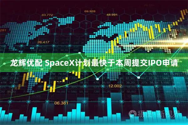 龙辉优配 SpaceX计划最快于本周提交IPO申请