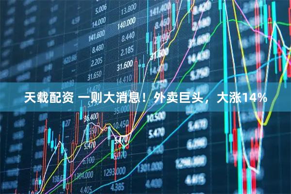 天载配资 一则大消息！外卖巨头，大涨14%