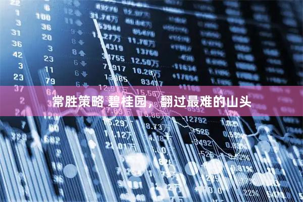 常胜策略 碧桂园，翻过最难的山头