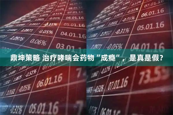 鼎坤策略 治疗哮喘会药物“成瘾”，是真是假？