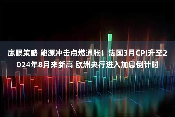 鹰眼策略 能源冲击点燃通胀！法国3月CPI升至2024年8月来新高 欧洲央行进入加息倒计时