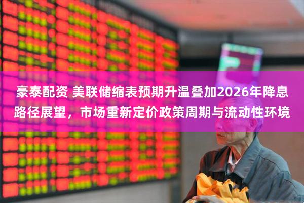 豪泰配资 美联储缩表预期升温叠加2026年降息路径展望，市场重新定价政策周期与流动性环境