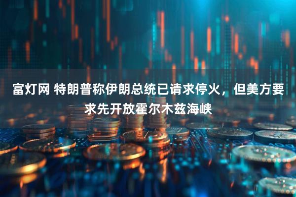 富灯网 特朗普称伊朗总统已请求停火，但美方要求先开放霍尔木兹海峡