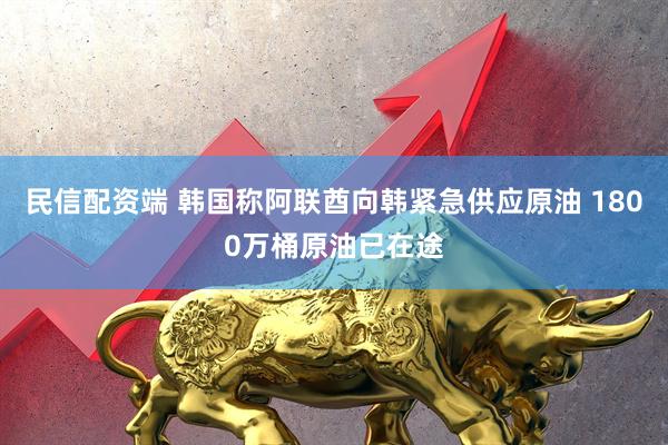 民信配资端 韩国称阿联酋向韩紧急供应原油 1800万桶原油已在途