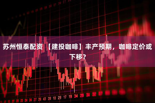 苏州恒泰配资 【建投咖啡】丰产预期，咖啡定价或下移？