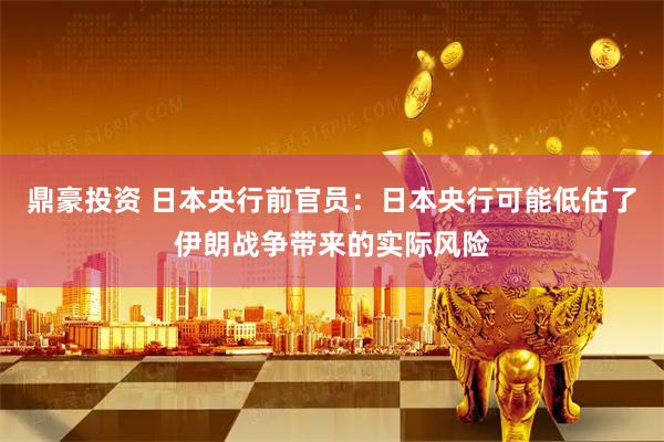 鼎豪投资 日本央行前官员：日本央行可能低估了伊朗战争带来的实际风险