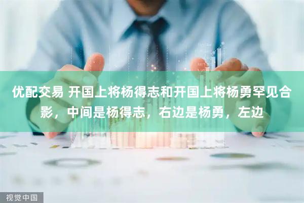 优配交易 开国上将杨得志和开国上将杨勇罕见合影，中间是杨得志，右边是杨勇，左边