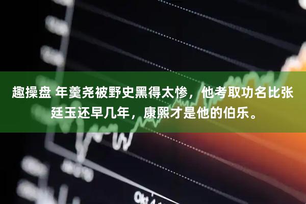 趣操盘 年羹尧被野史黑得太惨，他考取功名比张廷玉还早几年，康熙才是他的伯乐。