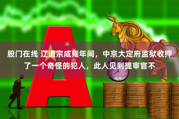 股门在线 辽道宗咸雍年间，中京大定府监狱收押了一个奇怪的犯人，此人见到提审官不