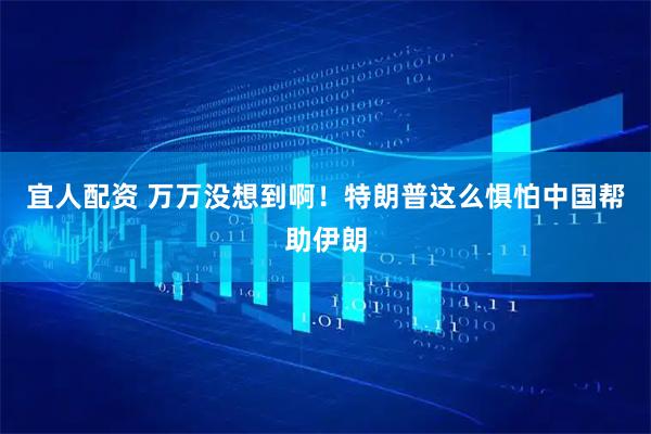 宜人配资 万万没想到啊！特朗普这么惧怕中国帮助伊朗