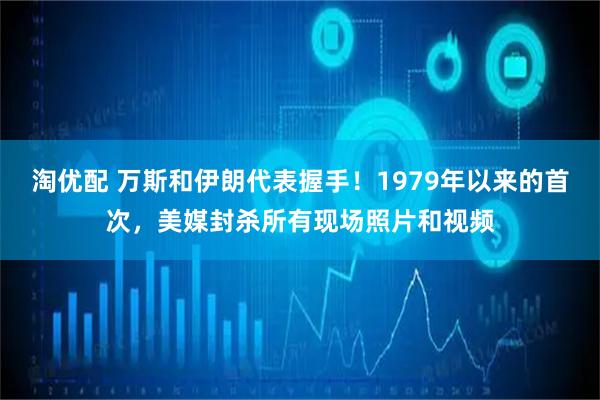 淘优配 万斯和伊朗代表握手！1979年以来的首次，美媒封杀所有现场照片和视频