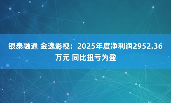 银泰融通 金逸影视：2025年度净利润2952.36万元 同比扭亏为盈