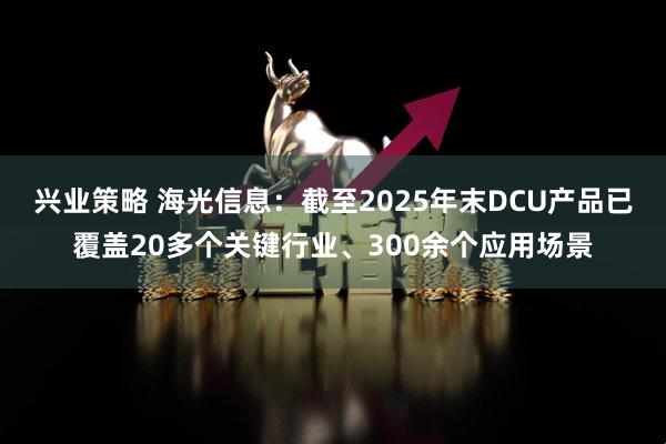 兴业策略 海光信息：截至2025年末DCU产品已覆盖20多个关键行业、300余个应用场景