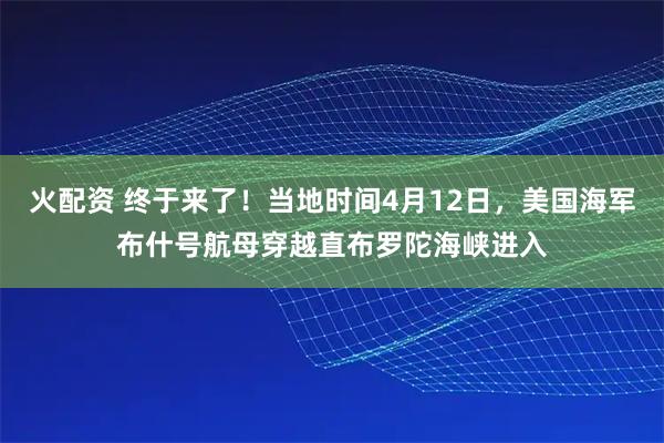 火配资 终于来了！当地时间4月12日，美国海军布什号航母穿越直布罗陀海峡进入