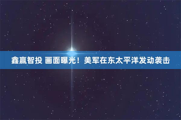 鑫赢智投 画面曝光！美军在东太平洋发动袭击