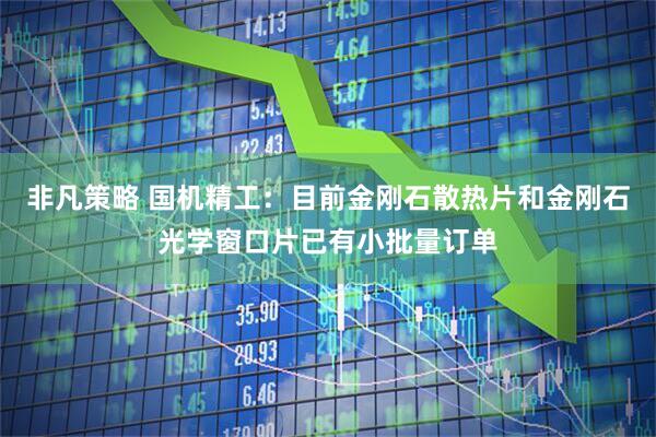 非凡策略 国机精工：目前金刚石散热片和金刚石光学窗口片已有小批量订单